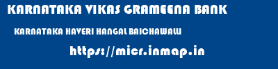KARNATAKA VIKAS GRAMEENA BANK  KARNATAKA HAVERI HANGAL BAICHAWALLI  micr code